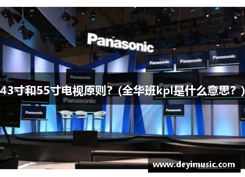 43寸和55寸电视原则？(全华班kpl是什么意思？)